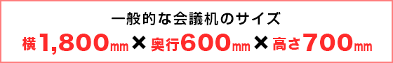 一般的な会議机のサイズ：横1,800mm×奥行600mm×縦700mm