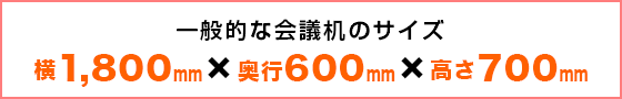 一般的な会議机のサイズ：横1,800mm×奥行600mm×縦700mm