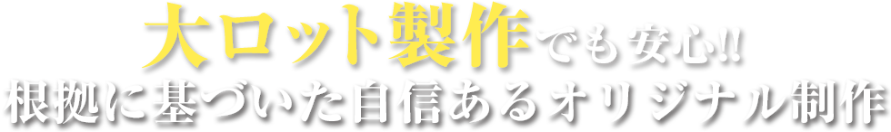 大ロット製作でも安心!!根拠に基づいた自信あるオリジナル制作