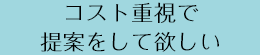 コスト重視で提案をしてほしい