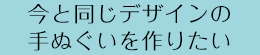 今と同じデザインの手ぬぐいを作りたい