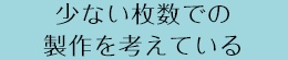 少ない枚数での製作を考えている